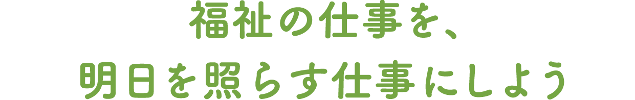 福祉の仕事を、明日を照らす仕事にしよう