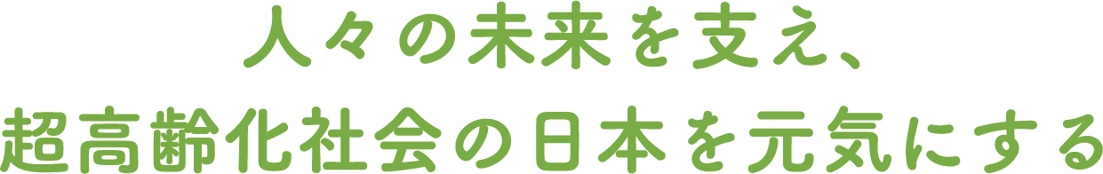 人々の未来を支え、超高齢化社会の日本を元気にする